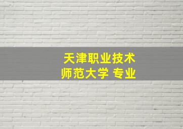 天津职业技术师范大学 专业